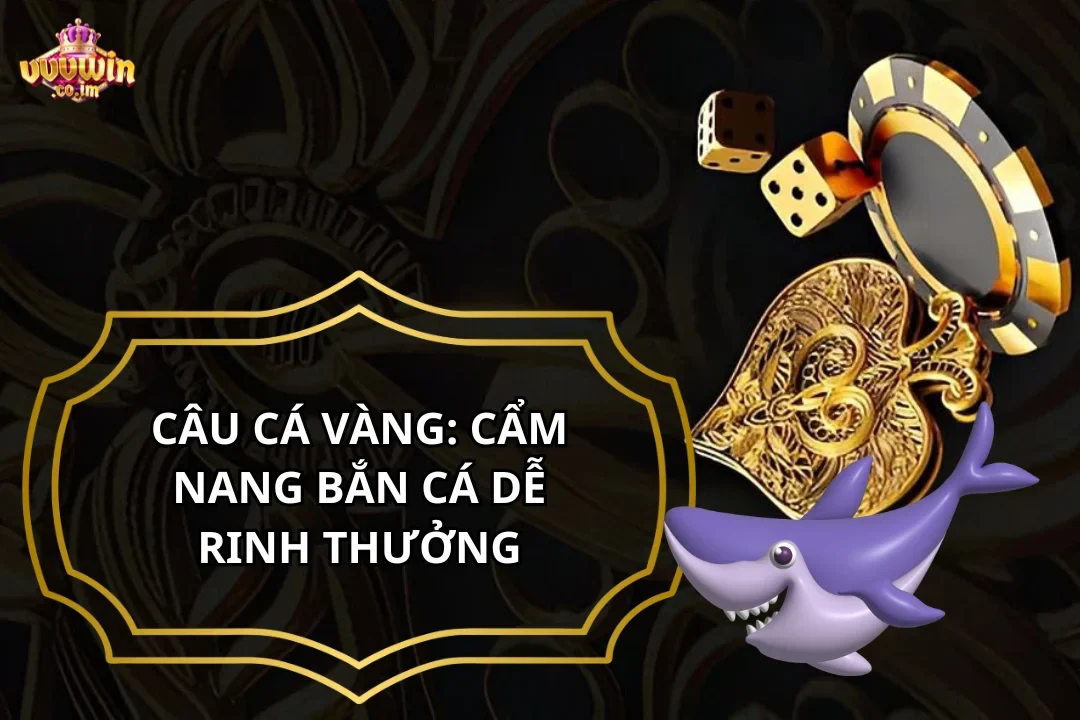 Câu Cá Vàng: Cẩm Nang Bắn Cá Dễ Rinh Thưởng