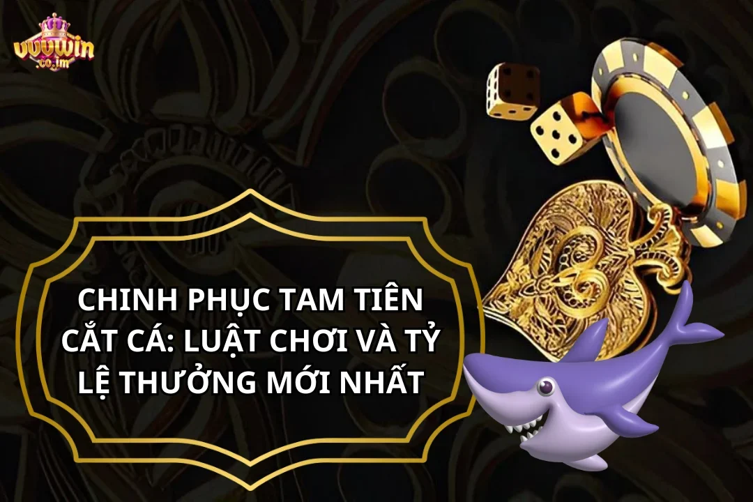 Chinh phục Tam Tiên Cắt Cá: Luật Chơi Và Tỷ Lệ Thưởng Mới Nhất