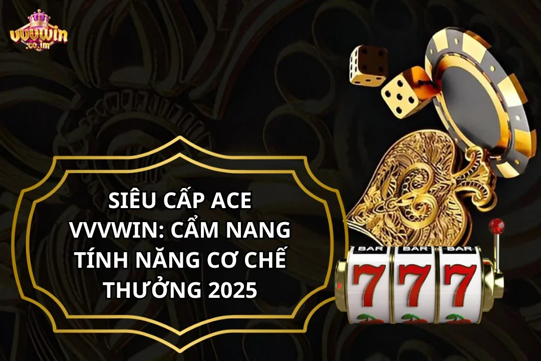 Siêu cấp ACE VVVWin: Cẩm Nang Tính Năng Cơ Chế Thưởng 2025